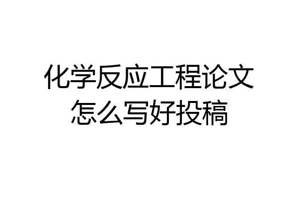 化学反应工程论文怎么写好投稿