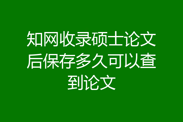 知网收录硕士论文后保存多久可以查到论文