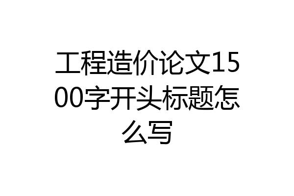 工程造价论文1500字开头标题怎么写