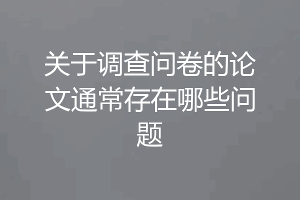 关于调查问卷的论文通常存在哪些问题