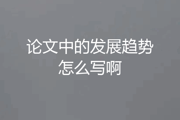 论文中的发展趋势怎么写啊
