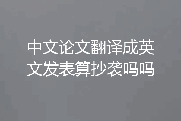 中文论文翻译成英文发表算抄袭吗吗
