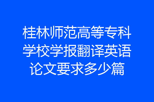 桂林师范高等专科学校学报翻译英语论文要求多少篇