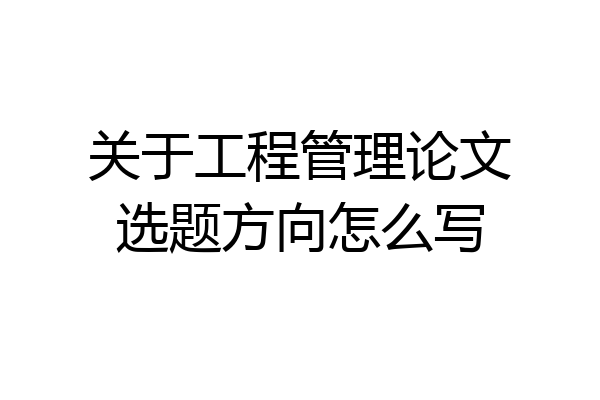 关于工程管理论文选题方向怎么写