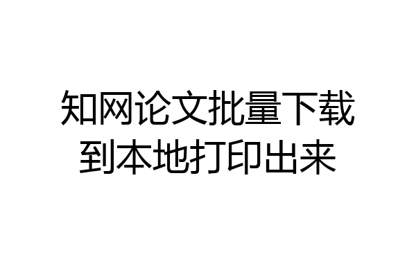 知网论文批量下载到本地打印出来