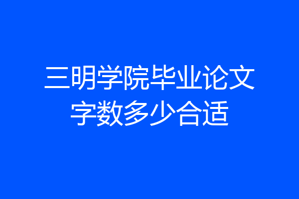 三明学院毕业论文字数多少合适