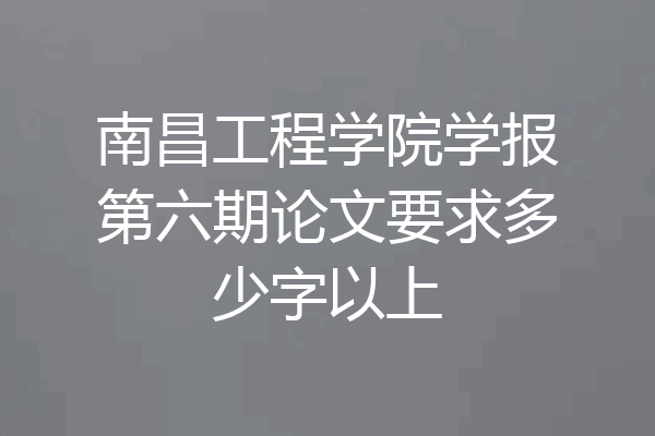 南昌工程学院学报第六期论文要求多少字以上