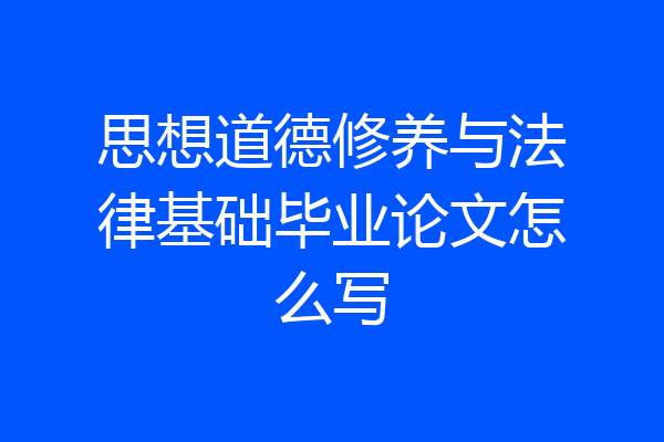 思想道德修养与法律基础毕业论文怎么写