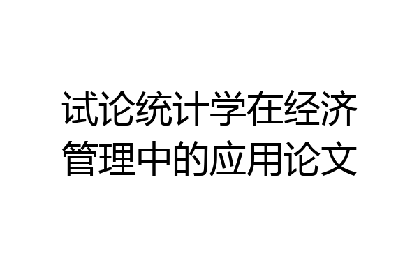 试论统计学在经济管理中的应用论文