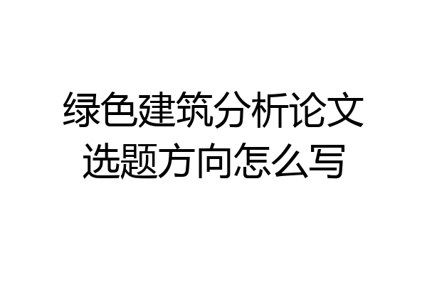 绿色建筑分析论文选题方向怎么写