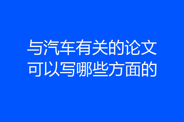 与汽车有关的论文可以写哪些方面的