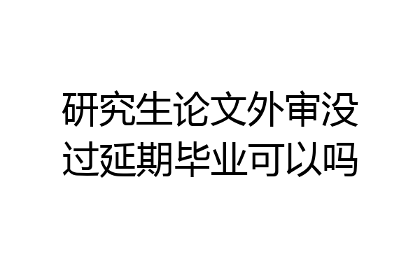 研究生论文外审没过延期毕业可以吗