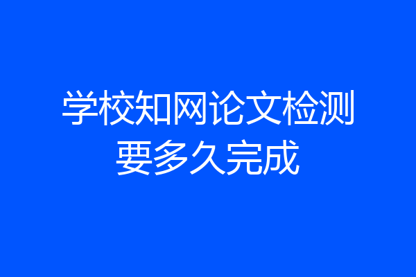 学校知网论文检测要多久完成