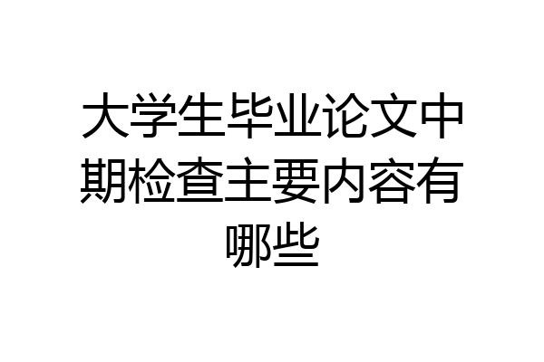 大学生毕业论文中期检查主要内容有哪些