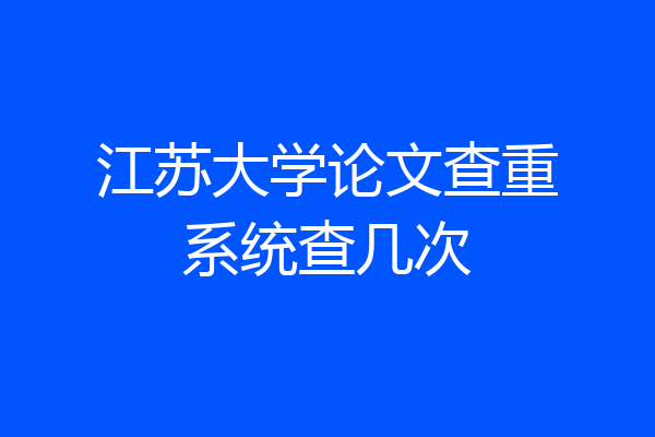 江苏大学论文查重系统查几次