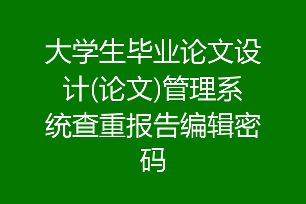 大学生毕业论文设计(论文)管理系统查重报告编辑密码