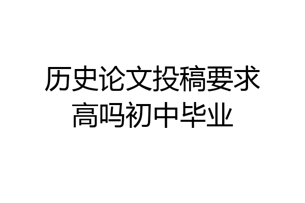 历史论文投稿要求高吗初中毕业