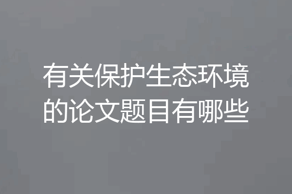有关保护生态环境的论文题目有哪些