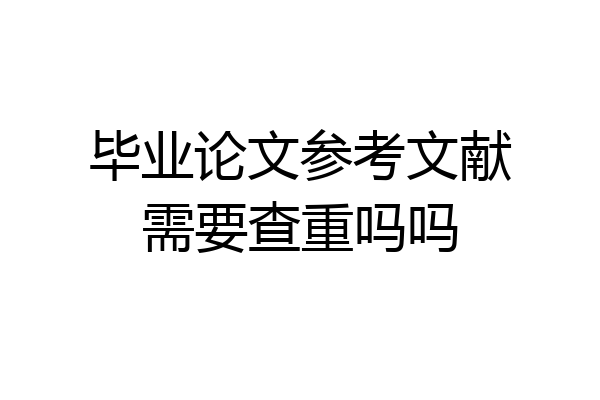 毕业论文参考文献需要查重吗吗