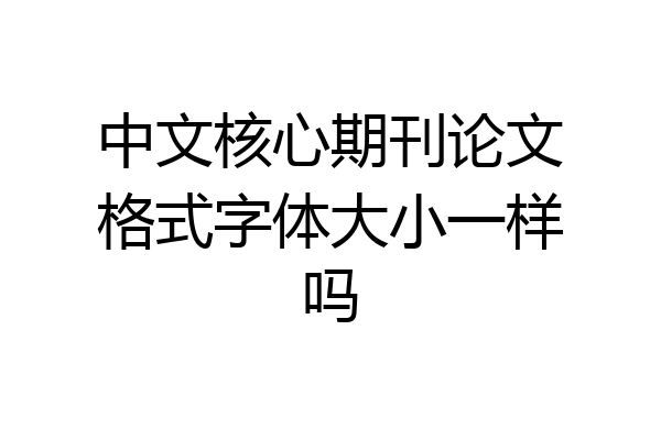 中文核心期刊论文格式字体大小一样吗