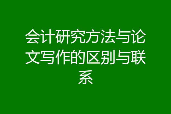 会计研究方法与论文写作的区别与联系