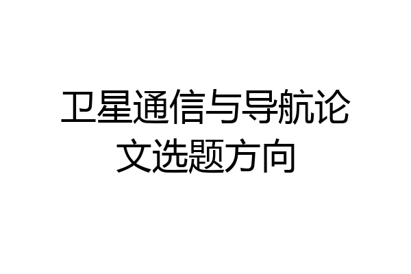 卫星通信与导航论文选题方向