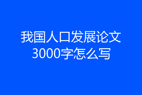 我国人口发展论文3000字怎么写