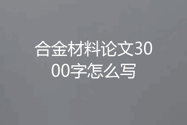 合金材料论文3000字怎么写