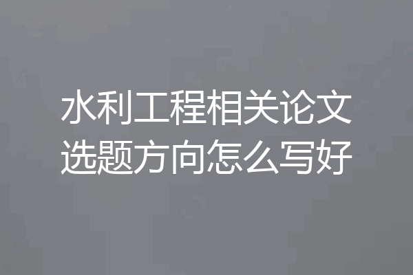 水利工程相关论文选题方向怎么写好