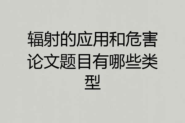 辐射的应用和危害论文题目有哪些类型