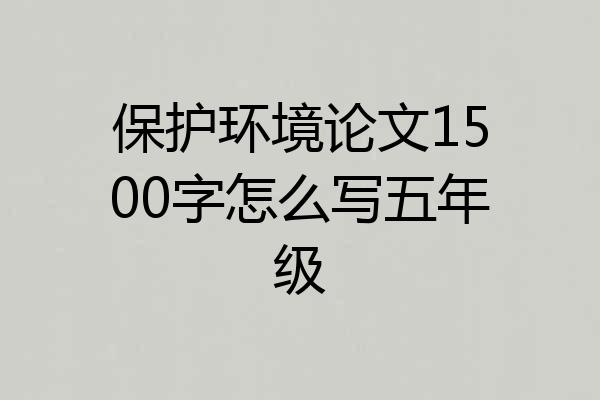 保护环境论文1500字怎么写五年级