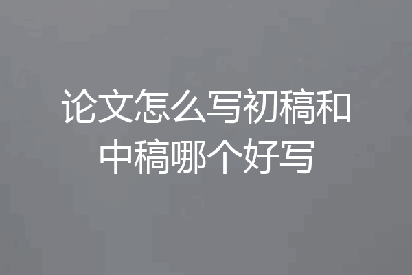 论文怎么写初稿和中稿哪个好写