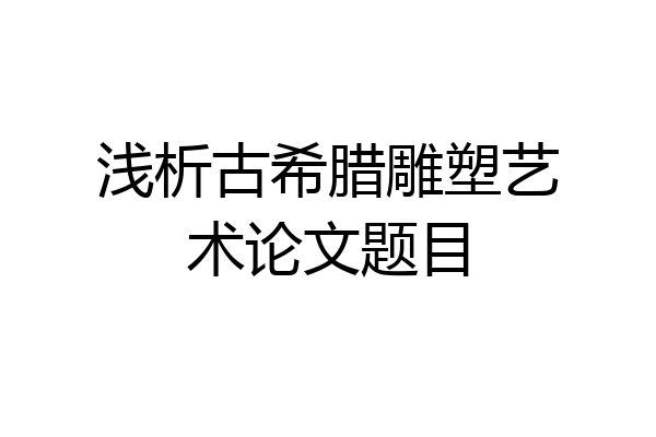 浅析古希腊雕塑艺术论文题目