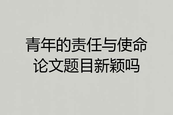 青年的责任与使命论文题目新颖吗