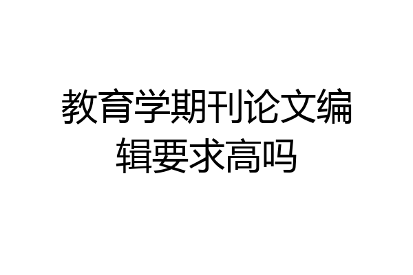 教育学期刊论文编辑要求高吗