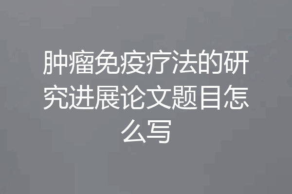肿瘤免疫疗法的研究进展论文题目怎么写
