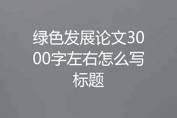 绿色发展论文3000字左右怎么写标题