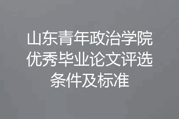 山东青年政治学院优秀毕业论文评选条件及标准