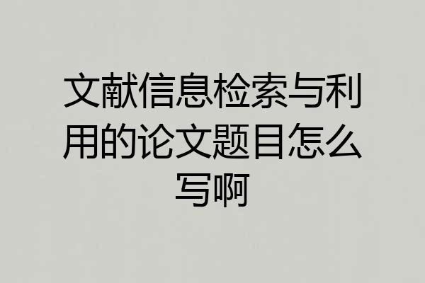 文献信息检索与利用的论文题目怎么写啊