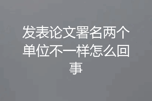 发表论文署名两个单位不一样怎么回事
