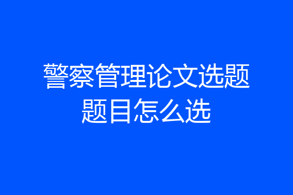 警察管理论文选题题目怎么选