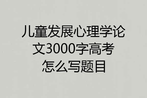 儿童发展心理学论文3000字高考怎么写题目