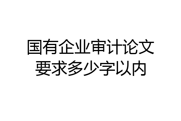 国有企业审计论文要求多少字以内
