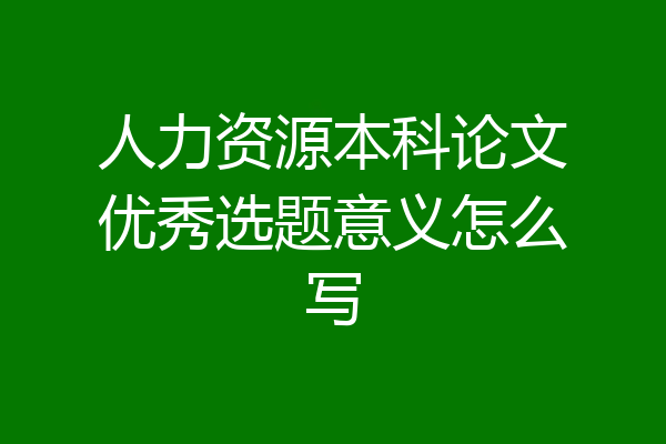 人力资源本科论文优秀选题意义怎么写