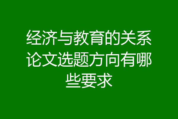 经济与教育的关系论文选题方向有哪些要求
