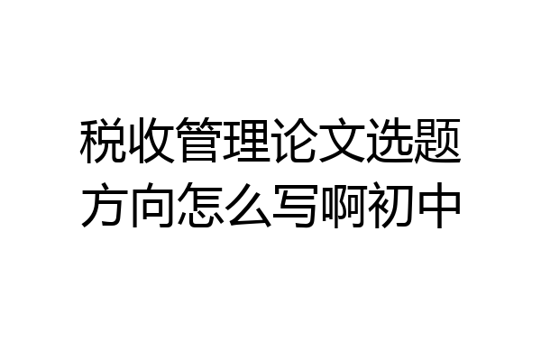 税收管理论文选题方向怎么写啊初中