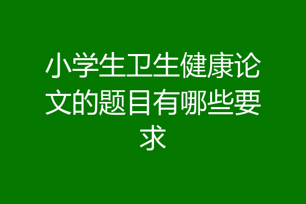 小学生卫生健康论文的题目有哪些要求