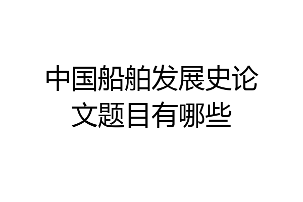 中国船舶发展史论文题目有哪些