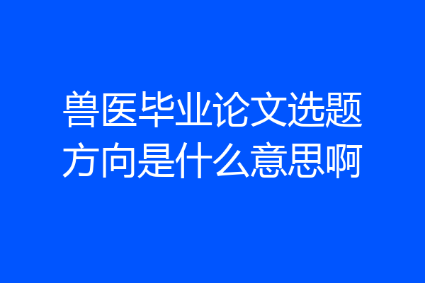 兽医毕业论文选题方向是什么意思啊