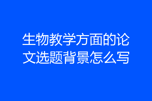 生物教学方面的论文选题背景怎么写